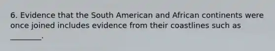 6. Evidence that the South American and African continents were once joined includes evidence from their coastlines such as ________.