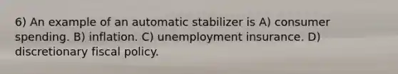 6) An example of an automatic stabilizer is A) consumer spending. B) inflation. C) unemployment insurance. D) discretionary fiscal policy.