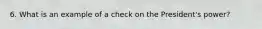 6. What is an example of a check on the President's power?