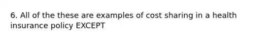 6. All of the these are examples of cost sharing in a health insurance policy EXCEPT