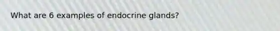 What are 6 examples of endocrine glands?