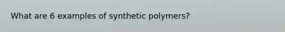 What are 6 examples of synthetic polymers?