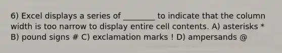 6) Excel displays a series of ________ to indicate that the column width is too narrow to display entire cell contents. A) asterisks * B) pound signs # C) exclamation marks ! D) ampersands @