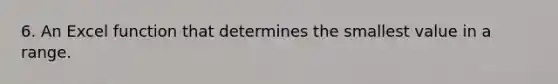 6. An Excel function that determines the smallest value in a range.