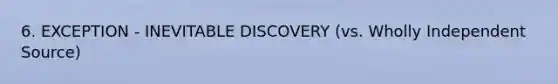 6. EXCEPTION - INEVITABLE DISCOVERY (vs. Wholly Independent Source)