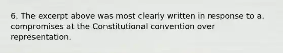 6. The excerpt above was most clearly written in response to a. compromises at the Constitutional convention over representation.