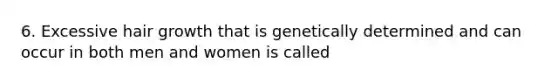 6. Excessive hair growth that is genetically determined and can occur in both men and women is called