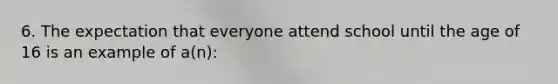 6. The expectation that everyone attend school until the age of 16 is an example of a(n):