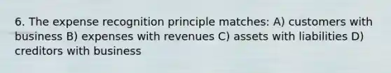 6. The expense recognition principle matches: A) customers with business B) expenses with revenues C) assets with liabilities D) creditors with business