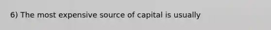 6) The most expensive source of capital is usually