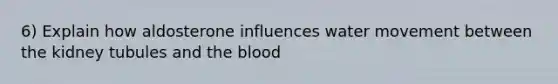 6) Explain how aldosterone influences water movement between the kidney tubules and the blood