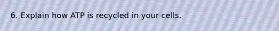 6. Explain how ATP is recycled in your cells.