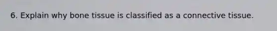 6. Explain why bone tissue is classified as a <a href='https://www.questionai.com/knowledge/kYDr0DHyc8-connective-tissue' class='anchor-knowledge'>connective tissue</a>.