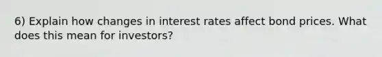 6) Explain how changes in interest rates affect bond prices. What does this mean for investors?