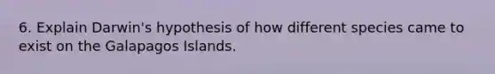 6. Explain Darwin's hypothesis of how different species came to exist on the Galapagos Islands.