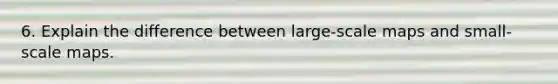 6. Explain the difference between large-scale maps and small-scale maps.