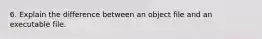 6. Explain the difference between an object file and an executable file.