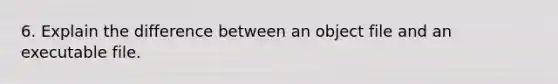 6. Explain the difference between an object file and an executable file.