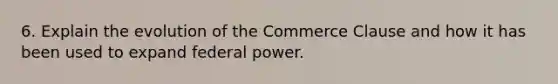 6. Explain the evolution of the Commerce Clause and how it has been used to expand federal power.