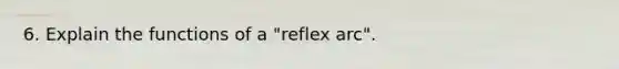 6. Explain the functions of a "reflex arc".