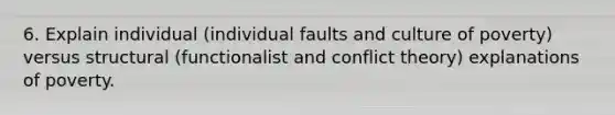 6. Explain individual (individual faults and culture of poverty) versus structural (functionalist and conflict theory) explanations of poverty.