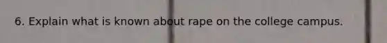 6. Explain what is known about rape on the college campus.