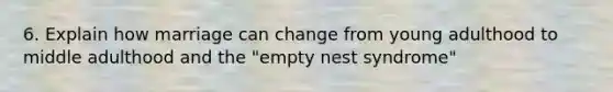 6. Explain how marriage can change from young adulthood to middle adulthood and the "empty nest syndrome"