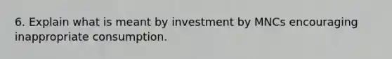 6. Explain what is meant by investment by MNCs encouraging inappropriate consumption.