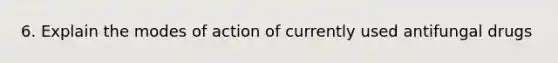 6. Explain the modes of action of currently used antifungal drugs