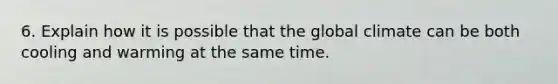 6. Explain how it is possible that the global climate can be both cooling and warming at the same time.