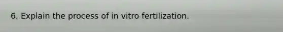 6. Explain the process of in vitro fertilization.