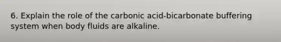 6. Explain the role of the carbonic acid-bicarbonate buffering system when body fluids are alkaline.