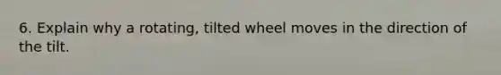 6. Explain why a rotating, tilted wheel moves in the direction of the tilt.