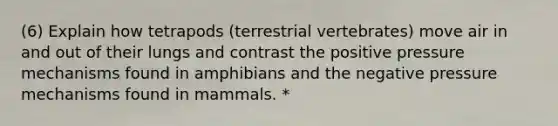 (6) Explain how tetrapods (terrestrial vertebrates) move air in and out of their lungs and contrast the positive pressure mechanisms found in amphibians and the negative pressure mechanisms found in mammals. *