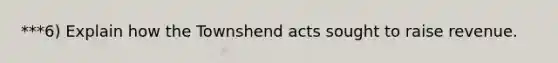 ***6) Explain how the Townshend acts sought to raise revenue.