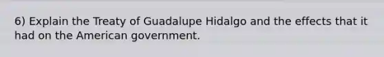 6) Explain the Treaty of Guadalupe Hidalgo and the effects that it had on the American government.