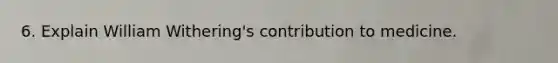 6. Explain William Withering's contribution to medicine.