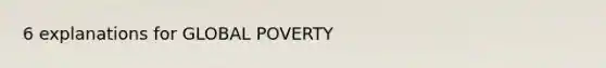 6 explanations for GLOBAL POVERTY