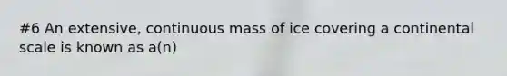 #6 An extensive, continuous mass of ice covering a continental scale is known as a(n)