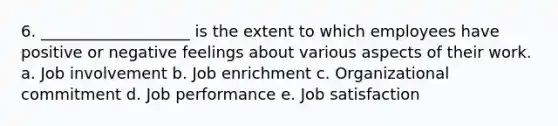 6. ___________________ is the extent to which employees have positive or negative feelings about various aspects of their work. a. Job involvement b. Job enrichment c. Organizational commitment d. Job performance e. Job satisfaction