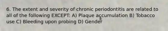 6. The extent and severity of chronic periodontitis are related to all of the following EXCEPT: A) Plaque accumulation B) Tobacco use C) Bleeding upon probing D) Gender