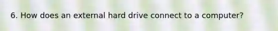 6. How does an external hard drive connect to a computer?