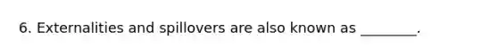 6. Externalities and spillovers are also known as ________.