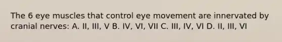 The 6 eye muscles that control eye movement are innervated by cranial nerves: A. II, III, V B. IV, VI, VII C. III, IV, VI D. II, III, VI