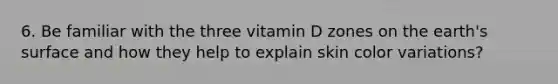 6. Be familiar with the three vitamin D zones on the earth's surface and how they help to explain skin color variations?