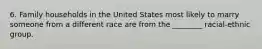 6. Family households in the United States most likely to marry someone from a different race are from the ________ racial-ethnic group.