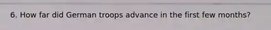 6. How far did German troops advance in the first few months?