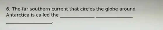 6. The far southern current that circles the globe around Antarctica is called the _______________ ________________ ____________________.