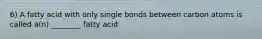 6) A fatty acid with only single bonds between carbon atoms is called a(n) ________ fatty acid
