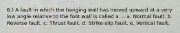 6.) A fault in which the hanging wall has moved upward at a very low angle relative to the foot wall is called a ... a. Normal fault. b. Reverse fault. c. Thrust fault. d. Strike-slip fault. e. Vertical fault.